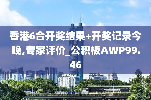 香港6合开奖结果+开奖记录今晚,专家评价_公积板AWP99.46