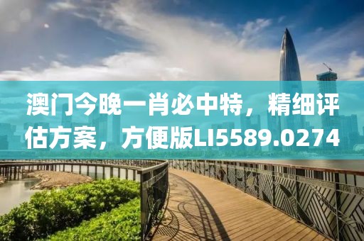 澳门今晚一肖必中特，精细评估方案，方便版LI5589.0274