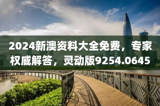 2024新澳资料大全免费，专家权威解答，灵动版9254.0645