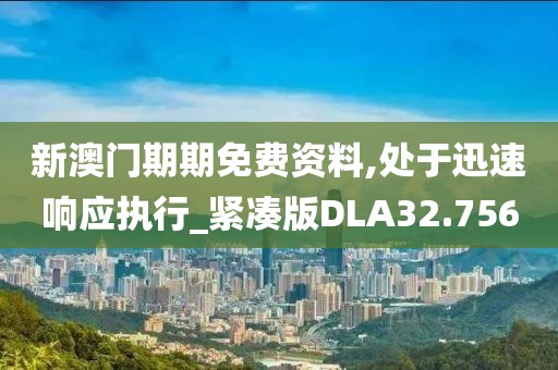 新澳门期期免费资料,处于迅速响应执行_紧凑版DLA32.756