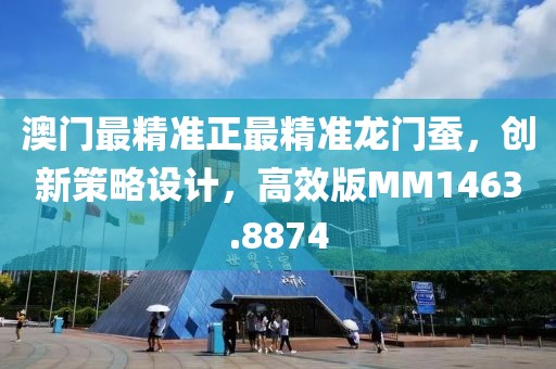 澳门最精准正最精准龙门蚕，创新策略设计，高效版MM1463.8874