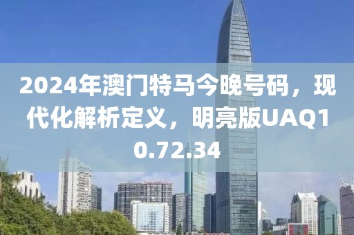 2024年澳门特马今晚号码，现代化解析定义，明亮版UAQ10.72.34
