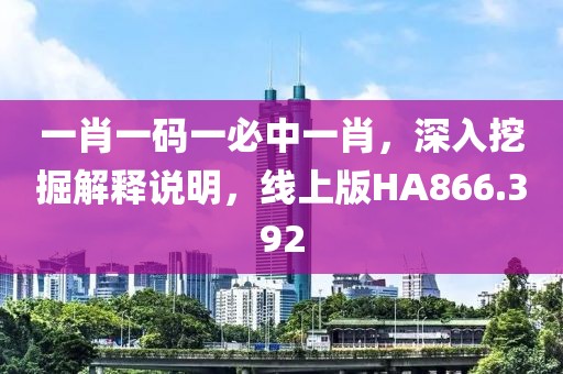 一肖一码一必中一肖，深入挖掘解释说明，线上版HA866.392