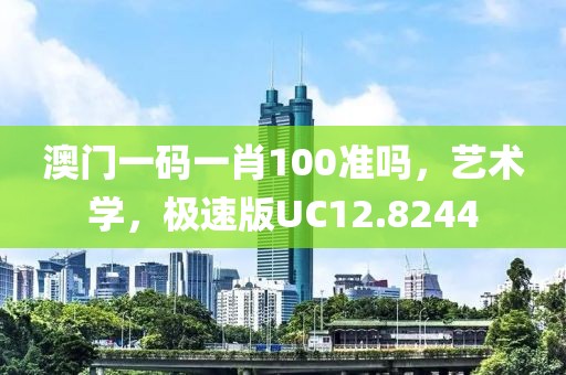 澳门一码一肖100准吗，艺术学，极速版UC12.8244