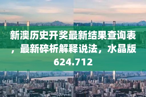 新澳历史开奖最新结果查询表，最新碎析解释说法，水晶版624.712