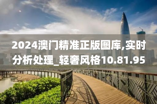 2024澳门精准正版图库,实时分析处理_轻奢风格10.81.95