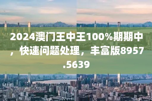2024澳门王中王100%期期中，快速问题处理，丰富版8957.5639