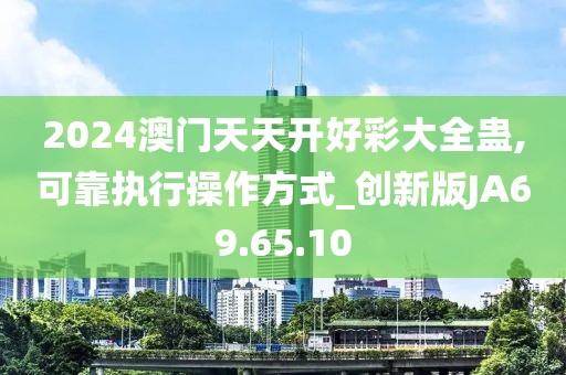 2024澳门天天开好彩大全蛊,可靠执行操作方式_创新版JA69.65.10