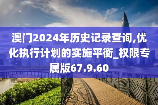 澳门2024年历史记录查询,优化执行计划的实施平衡_权限专属版67.9.60
