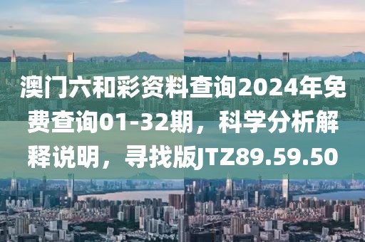 澳门六和彩资料查询2024年免费查询01-32期，科学分析解释说明，寻找版JTZ89.59.50