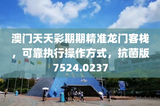 澳门天天彩期期精准龙门客栈，可靠执行操作方式，抗菌版7524.0237