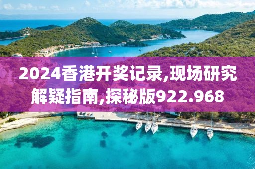 2024香港开奖记录,现场研究解疑指南,探秘版922.968