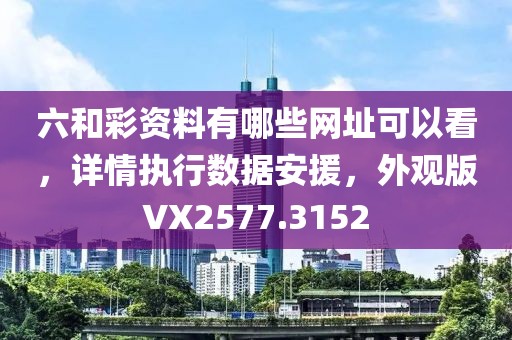 六和彩资料有哪些网址可以看，详情执行数据安援，外观版VX2577.3152