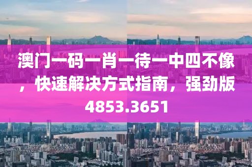 澳门一码一肖一待一中四不像，快速解决方式指南，强劲版4853.3651