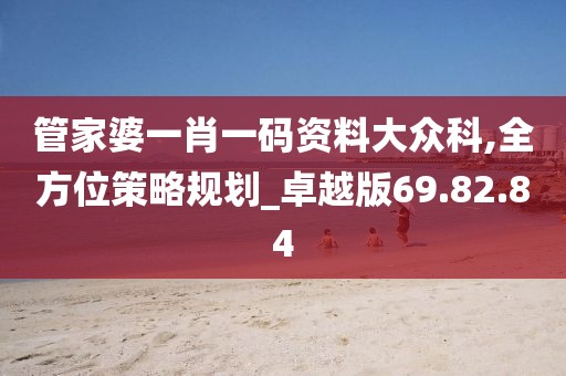 管家婆一肖一码资料大众科,全方位策略规划_卓越版69.82.84