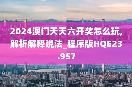 2024澳门天天六开奖怎么玩,解析解释说法_程序版HQE23.957