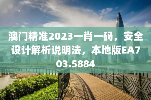 澳门精准2023一肖一码，安全设计解析说明法，本地版EA703.5884