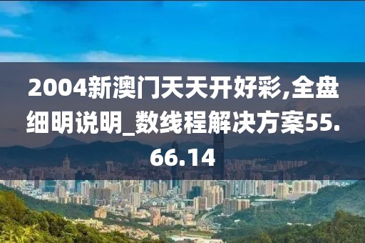 2004新澳门天天开好彩,全盘细明说明_数线程解决方案55.66.14