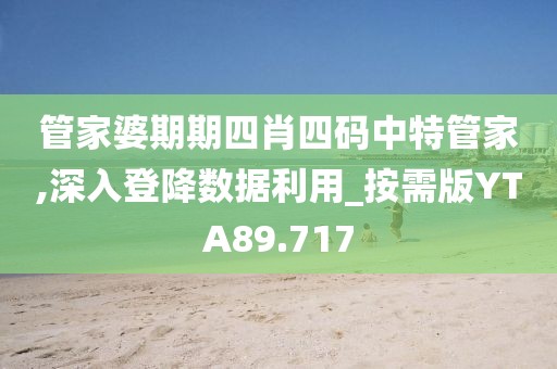 管家婆期期四肖四码中特管家,深入登降数据利用_按需版YTA89.717