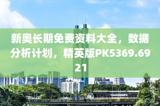 新奥长期免费资料大全，数据分析计划，精英版PK5369.6921