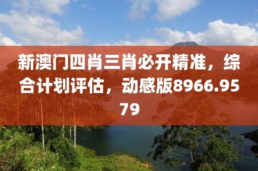 新澳门四肖三肖必开精准，综合计划评估，动感版8966.9579