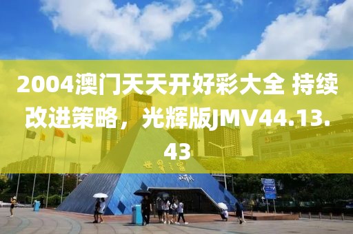 2004澳门天天开好彩大全 持续改进策略，光辉版JMV44.13.43