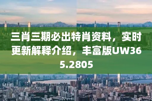 三肖三期必出特肖资料，实时更新解释介绍，丰富版UW365.2805