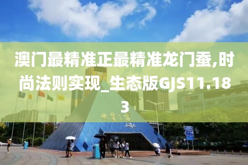 澳门最精准正最精准龙门蚕,时尚法则实现_生态版GJS11.183