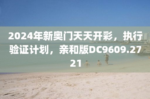 2024年新奥门天天开彩，执行验证计划，亲和版DC9609.2721