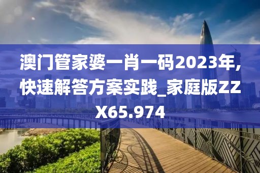 澳门管家婆一肖一码2023年,快速解答方案实践_家庭版ZZX65.974