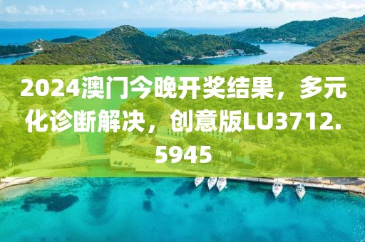 2024澳门今晚开奖结果，多元化诊断解决，创意版LU3712.5945