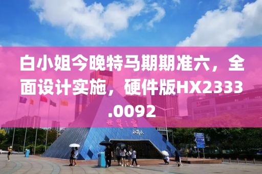 白小姐今晚特马期期准六，全面设计实施，硬件版HX2333.0092