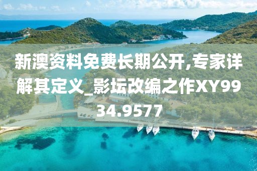 新澳资料免费长期公开,专家详解其定义_影坛改编之作XY9934.9577