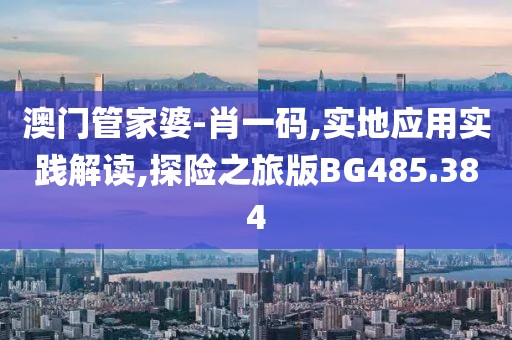 澳门管家婆-肖一码,实地应用实践解读,探险之旅版BG485.384