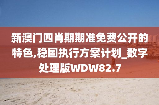 新澳门四肖期期准免费公开的特色,稳固执行方案计划_数字处理版WDW82.7