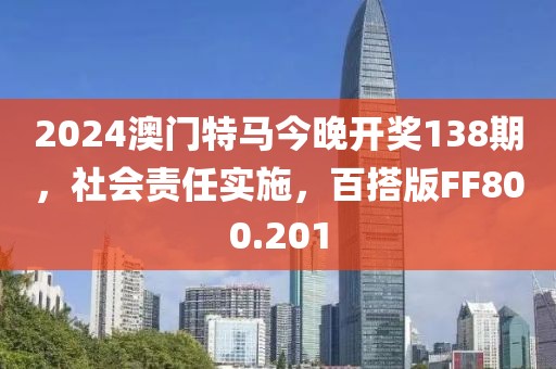 2024澳门特马今晚开奖138期，社会责任实施，百搭版FF800.201
