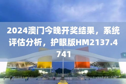 2024澳门今晚开奖结果，系统评估分析，护眼版HM2137.4741