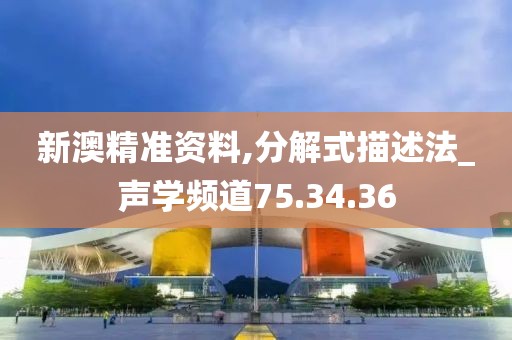 新澳精准资料,分解式描述法_声学频道75.34.36