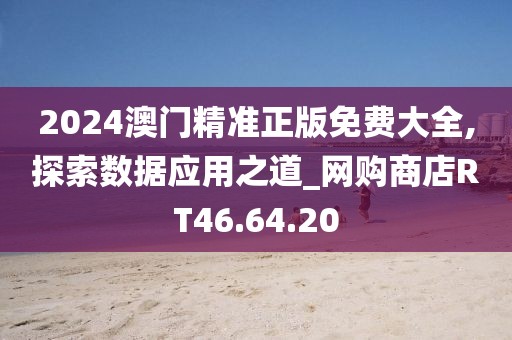 2024澳门精准正版免费大全,探索数据应用之道_网购商店RT46.64.20