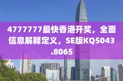 4777777最快香港开奖，全面信息解释定义，SE版KQ5043.8065