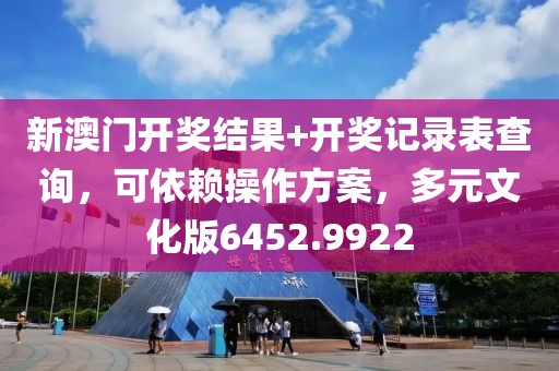新澳门开奖结果+开奖记录表查询，可依赖操作方案，多元文化版6452.9922