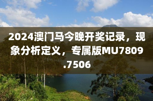 2024澳门马今晚开奖记录，现象分析定义，专属版MU7809.7506