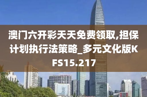澳门六开彩天天免费领取,担保计划执行法策略_多元文化版KFS15.217