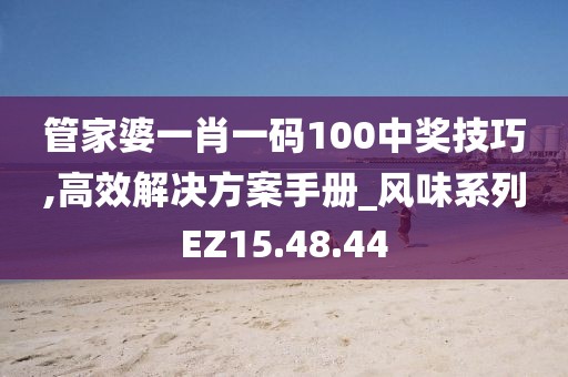 管家婆一肖一码100中奖技巧,高效解决方案手册_风味系列EZ15.48.44