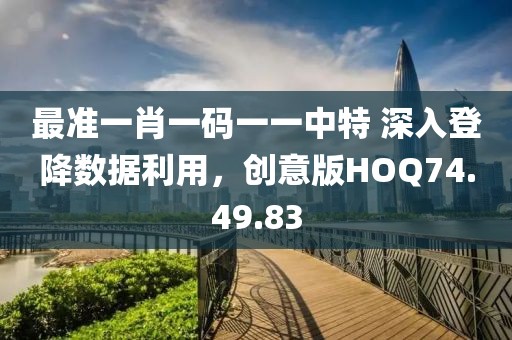 最准一肖一码一一中特 深入登降数据利用，创意版HOQ74.49.83