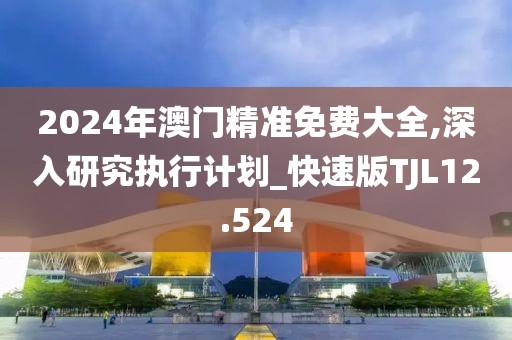 2024年澳门精准免费大全,深入研究执行计划_快速版TJL12.524