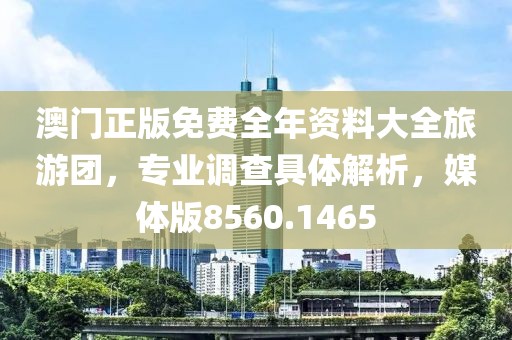 澳门正版免费全年资料大全旅游团，专业调查具体解析，媒体版8560.1465
