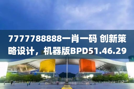 7777788888一肖一码 创新策略设计，机器版BPD51.46.29