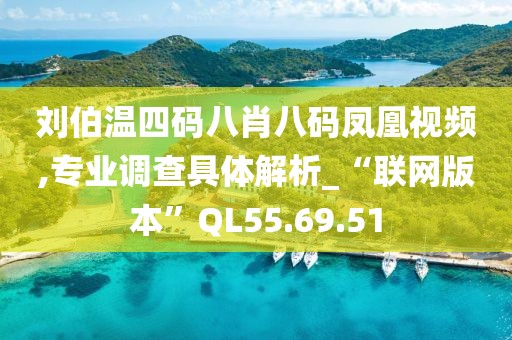 刘伯温四码八肖八码凤凰视频,专业调查具体解析_“联网版本”QL55.69.51