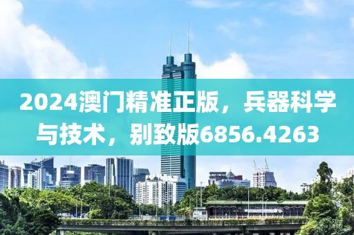 2024澳门精准正版，兵器科学与技术，别致版6856.4263